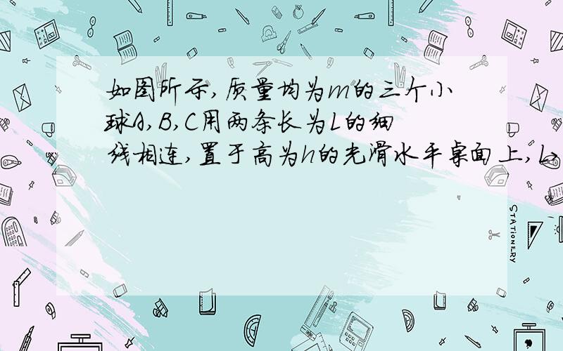 如图所示,质量均为m的三个小球A,B,C用两条长为L的细线相连,置于高为h的光滑水平桌面上,L>h,A球刚跨过桌边,若A球,B球相继下落着地后均不再反弹,求C球离开桌边的速度大小v2?先说下老师是怎么