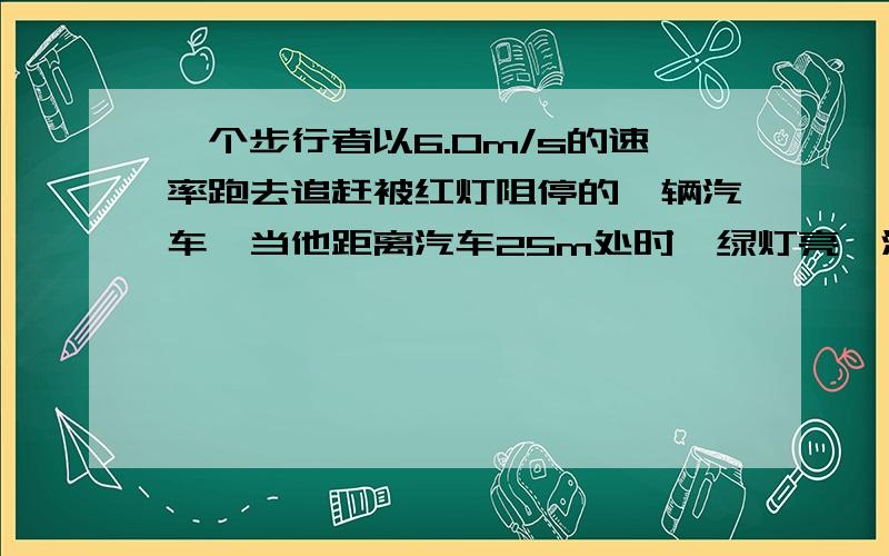 一个步行者以6.0m/s的速率跑去追赶被红灯阻停的一辆汽车,当他距离汽车25m处时,绿灯亮,汽车以1.0m/s2的加速匀加速启动前进,则 A.人能追上汽车,追赶过程中人跑了36m B.人不能追上汽车,人,车最