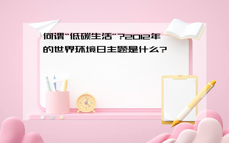 何谓“低碳生活”?2012年的世界环境日主题是什么?