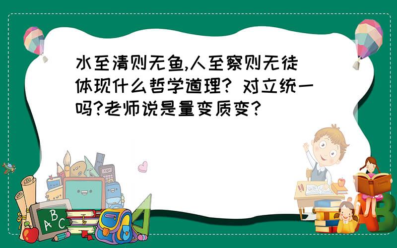 水至清则无鱼,人至察则无徒 体现什么哲学道理? 对立统一吗?老师说是量变质变?