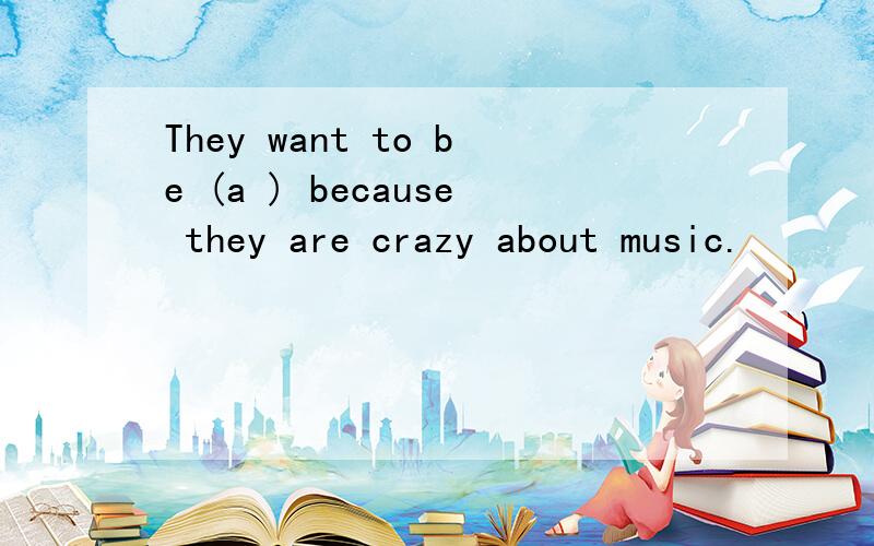 They want to be (a ) because they are crazy about music.