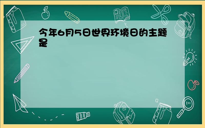 今年6月5日世界环境日的主题是