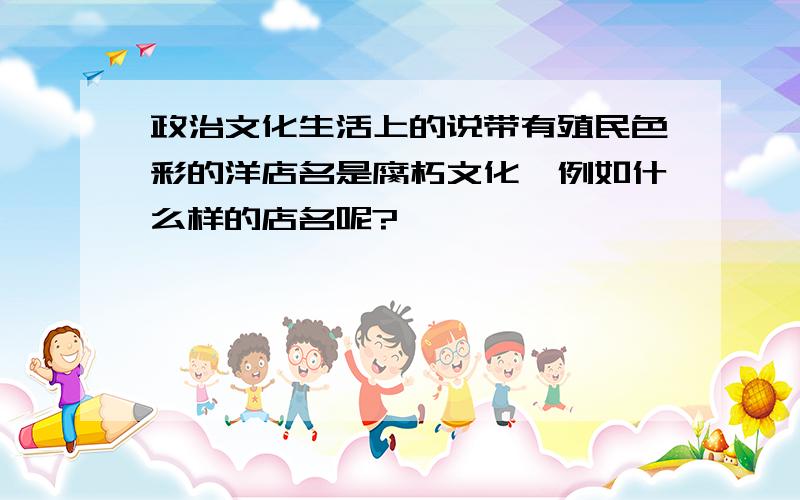 政治文化生活上的说带有殖民色彩的洋店名是腐朽文化,例如什么样的店名呢?