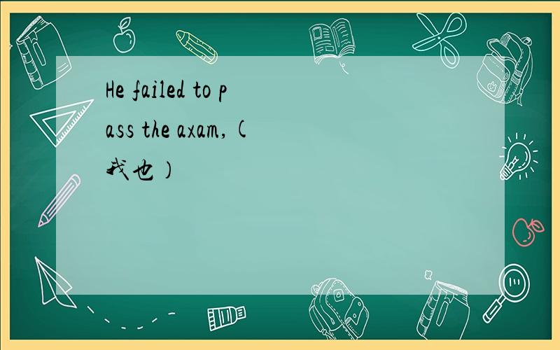 He failed to pass the axam,(我也）