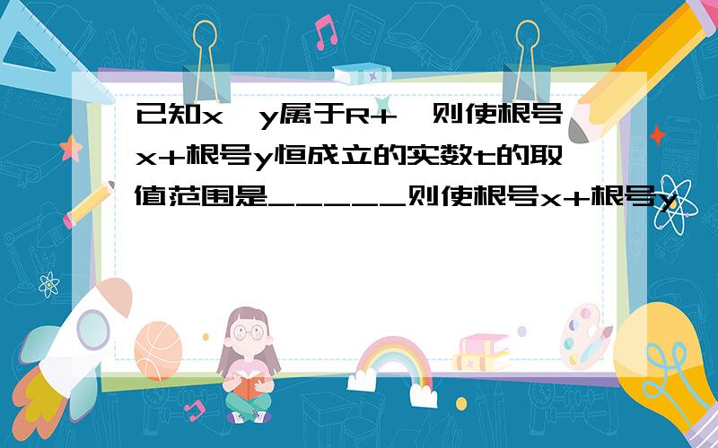 已知x,y属于R+,则使根号x+根号y恒成立的实数t的取值范围是_____则使根号x+根号y