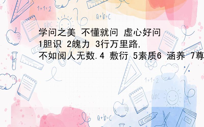 学问之美 不懂就问 虚心好问1胆识 2魄力 3行万里路,不如阅人无数.4 敷衍 5素质6 涵养 7尊严 8原则 9气魄、10气概11 领域 12大气 13轨迹 14Idea 15毅力16敷衍 17堕落18 有所为,有所不为 19CEO 20 小胜凭