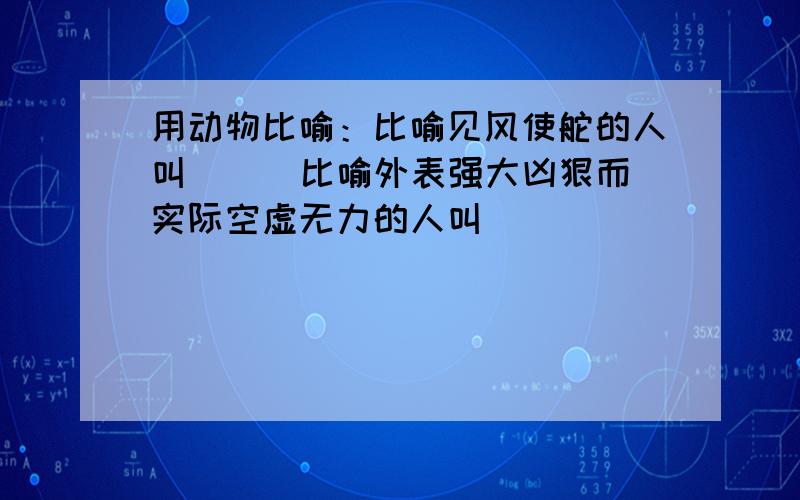 用动物比喻：比喻见风使舵的人叫（ ） 比喻外表强大凶狠而实际空虚无力的人叫（　　　　　　）