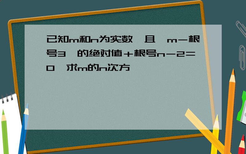 已知m和n为实数,且﹙m－根号3﹚的绝对值＋根号n－2＝0,求m的n次方