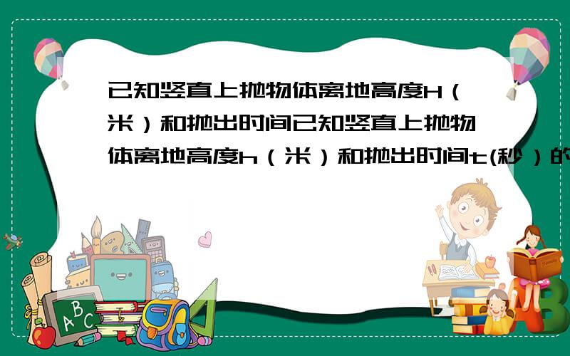 已知竖直上抛物体离地高度H（米）和抛出时间已知竖直上抛物体离地高度h（米）和抛出时间t(秒）的关系是h=Vo-(1/2)gt^2,Vo是竖直上抛时的瞬时速度,常数g取10米/秒的平方,设Vo=20米/秒1何时物体