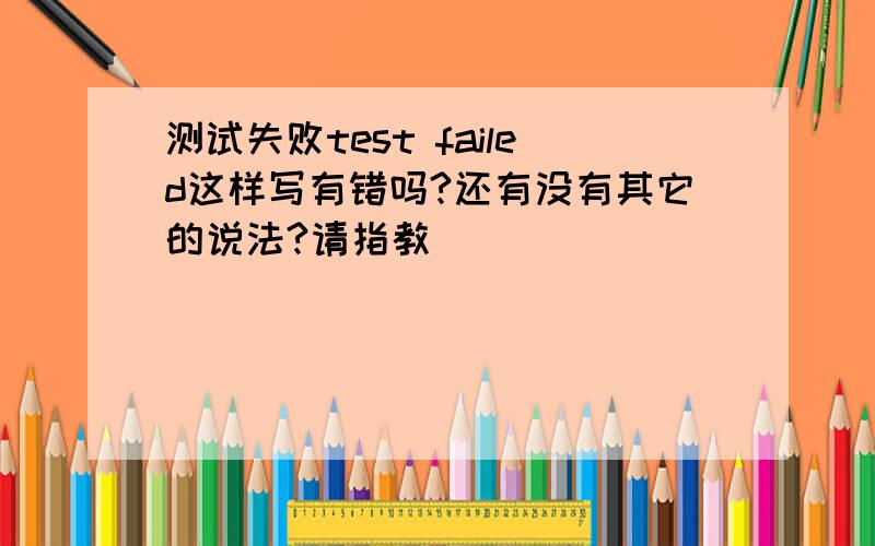 测试失败test failed这样写有错吗?还有没有其它的说法?请指教