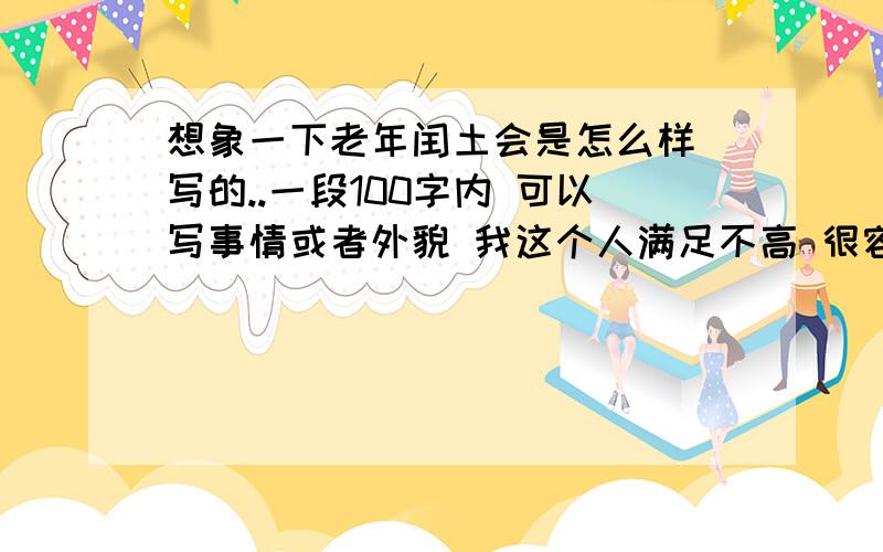 想象一下老年闰土会是怎么样 写的..一段100字内 可以写事情或者外貌 我这个人满足不高 很容易就采纳的,今天就要!@@@@@@大哥大姐帮帮忙