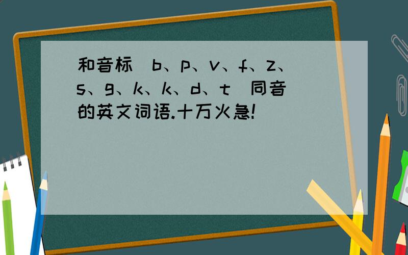 和音标[b、p、v、f、z、s、g、k、k、d、t]同音的英文词语.十万火急!