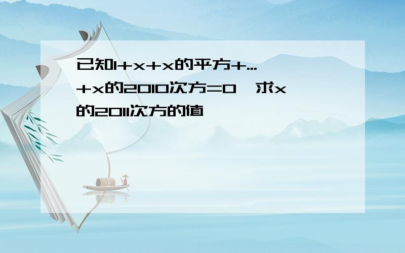 已知1+x+x的平方+...+x的2010次方=0,求x的2011次方的值