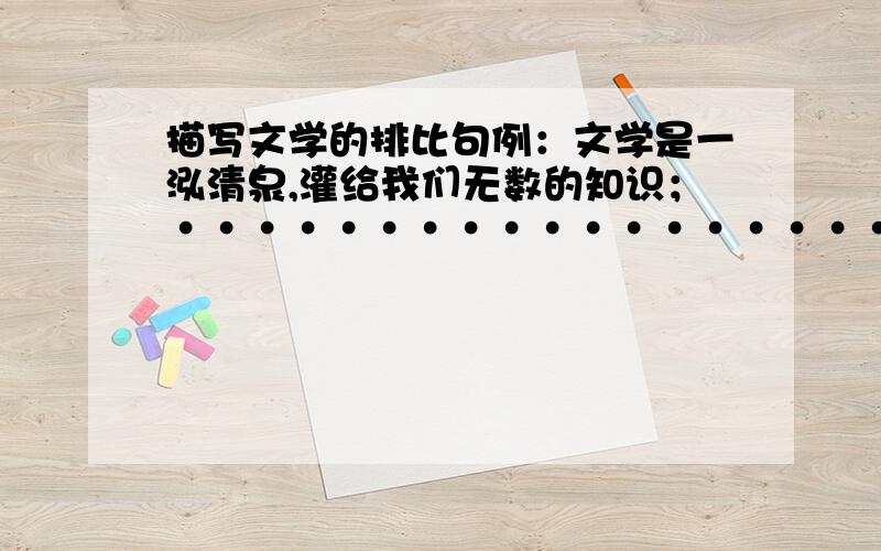 描写文学的排比句例：文学是一泓清泉,灌给我们无数的知识；··················