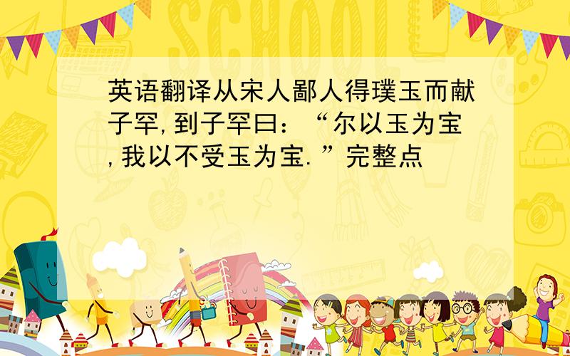 英语翻译从宋人鄙人得璞玉而献子罕,到子罕曰：“尔以玉为宝,我以不受玉为宝.”完整点