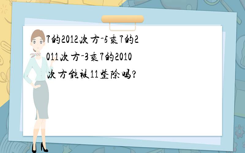 7的2012次方-5乘7的2011次方-3乘7的2010次方能被11整除吗?