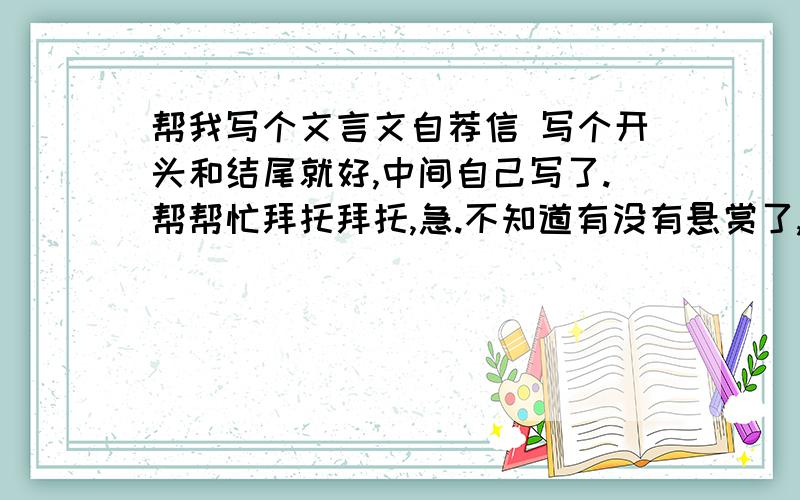 帮我写个文言文自荐信 写个开头和结尾就好,中间自己写了.帮帮忙拜托拜托,急.不知道有没有悬赏了,不过要是有人会的话就帮一下吧,要自己写的,不要抄的!谢谢帮我写一下，例如“感谢在百