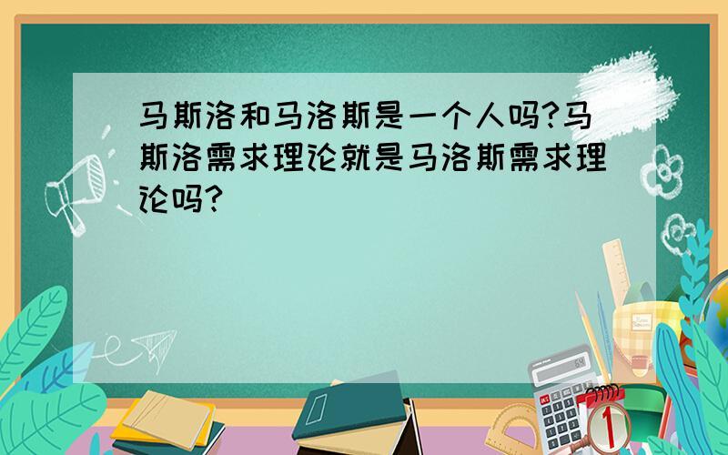 马斯洛和马洛斯是一个人吗?马斯洛需求理论就是马洛斯需求理论吗?