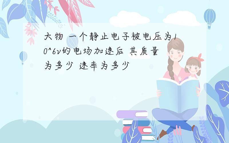 大物 一个静止电子被电压为10^6v的电场加速后 其质量为多少 速率为多少