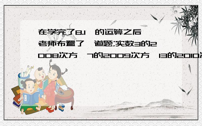 在学完了8.1幂的运算之后,老师布置了一道题;实数3的2008次方,7的2009次方,13的2010次方的个位数字是多少