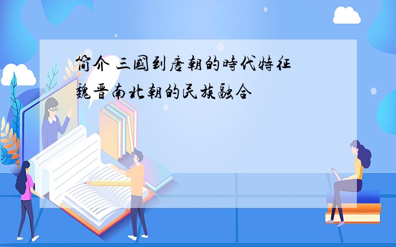 简介 三国到唐朝的时代特征 魏晋南北朝的民族融合