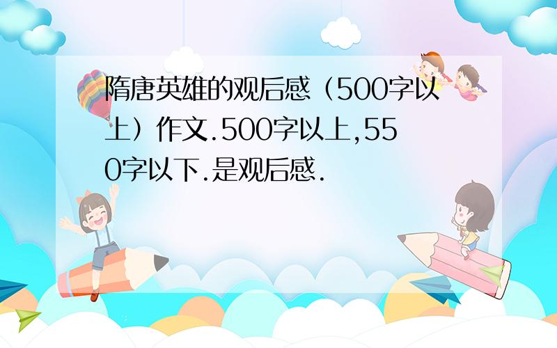 隋唐英雄的观后感（500字以上）作文.500字以上,550字以下.是观后感.