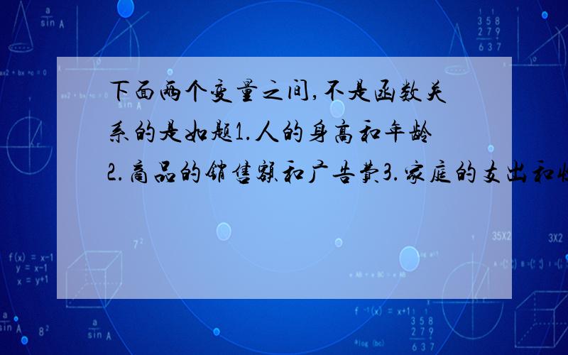 下面两个变量之间,不是函数关系的是如题1.人的身高和年龄2.商品的销售额和广告费3.家庭的支出和收入4.匀速运动的汽车行驶的路程和时间还有问一下,两个变量如何具有函数关系如果满足某