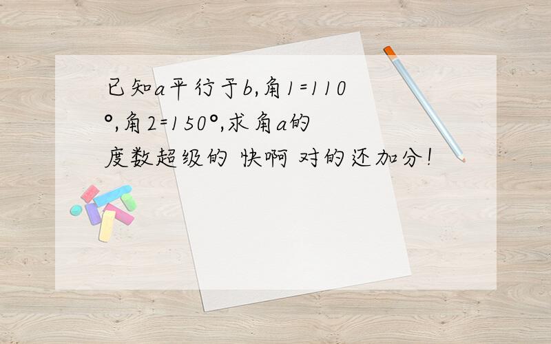 已知a平行于b,角1=110°,角2=150°,求角a的度数超级的 快啊 对的还加分！