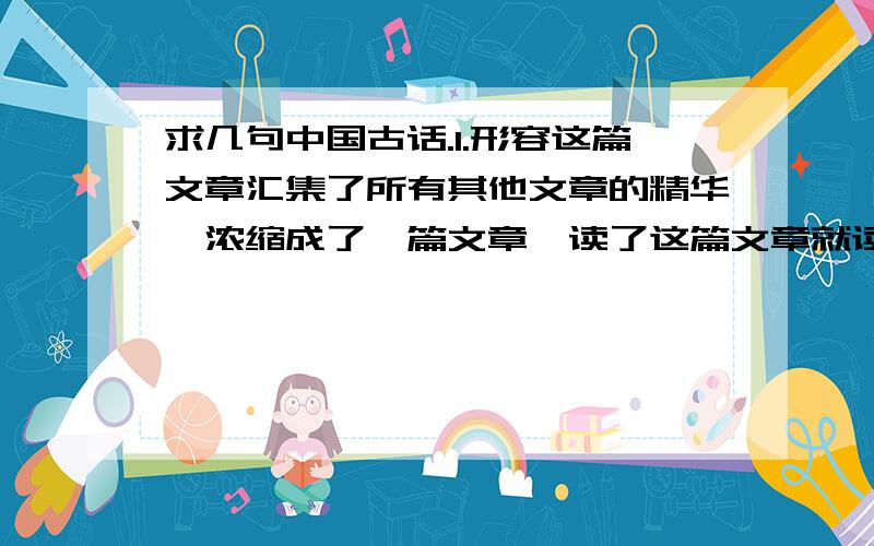 求几句中国古话.1.形容这篇文章汇集了所有其他文章的精华,浓缩成了一篇文章,读了这篇文章就读了很多的文章,就好比知道一个道理,就能做很多事情.2.形容做这件事情的时候觉得对,可后来