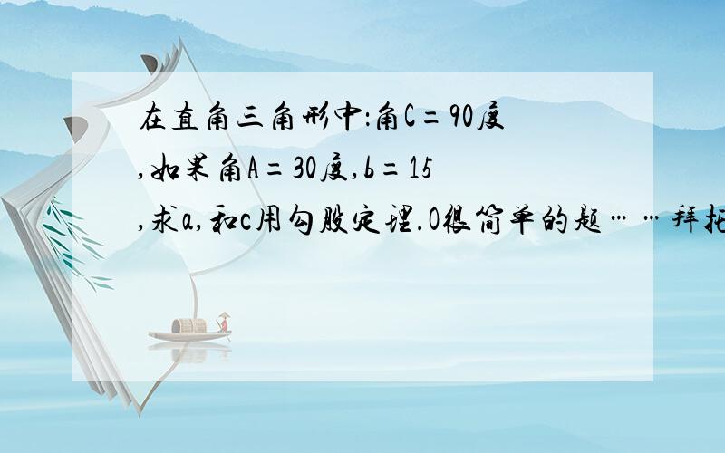 在直角三角形中：角C=90度,如果角A=30度,b=15,求a,和c用勾股定理.O很简单的题……拜托了