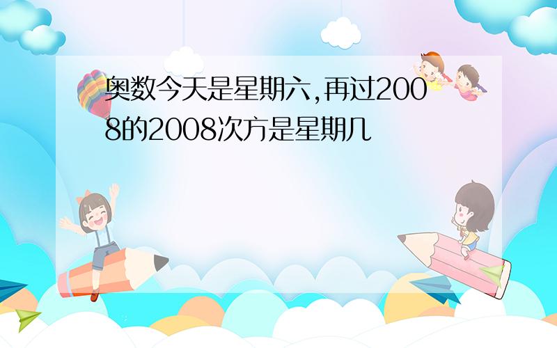 奥数今天是星期六,再过2008的2008次方是星期几