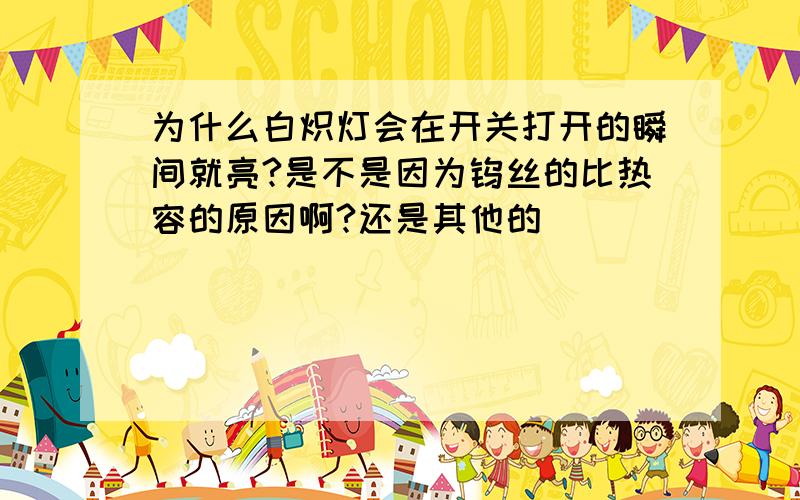 为什么白炽灯会在开关打开的瞬间就亮?是不是因为钨丝的比热容的原因啊?还是其他的