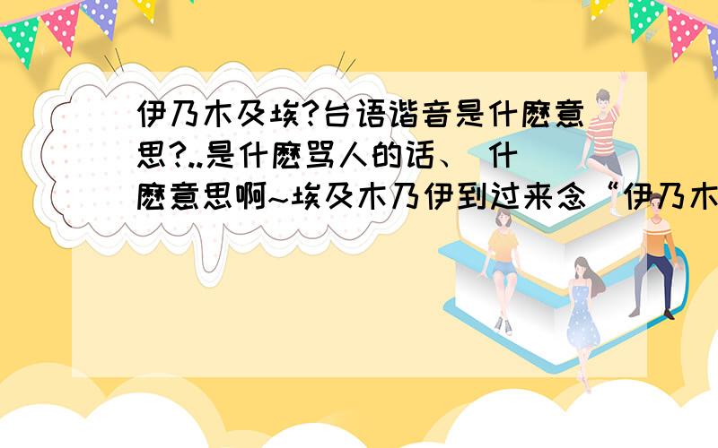 伊乃木及埃?台语谐音是什麽意思?..是什麽骂人的话、 什麽意思啊~埃及木乃伊到过来念“伊乃木及埃”是什麽意思?