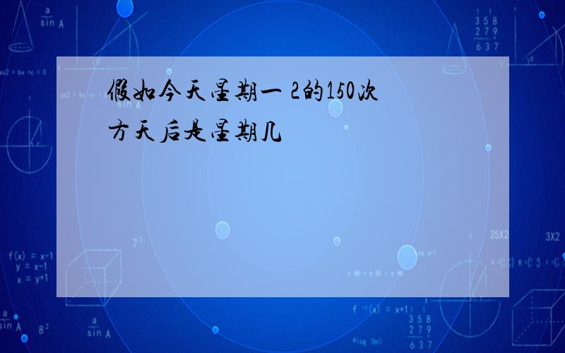 假如今天星期一 2的150次方天后是星期几