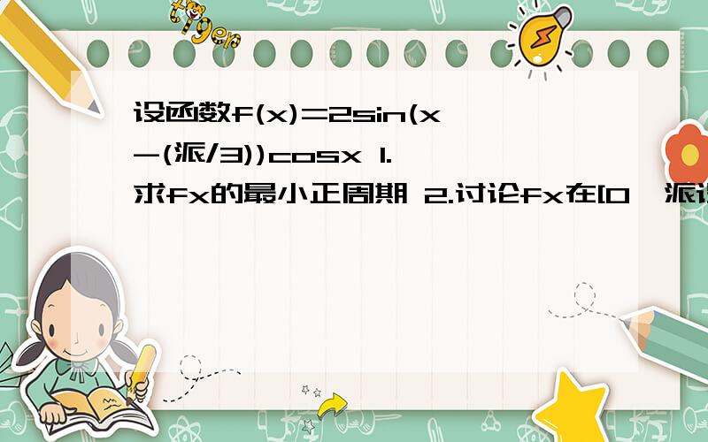 设函数f(x)=2sin(x-(派/3))cosx 1.求fx的最小正周期 2.讨论fx在[0,派设函数f(x)=2sin(x-(派/3))cosx1.求fx的最小正周期2.讨论fx在[0,派/2]上单调性