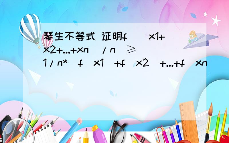 琴生不等式 证明f[(x1+x2+...+xn)/n]≥1/n*[f(x1)+f(x2)+...+f(xn)]看着证吧,我能看懂就行.别告诉我用均值不等式,我刚看到均值不等式就是用琴生不等式证的oiljdljdio 你的回答可真是口语化，个性