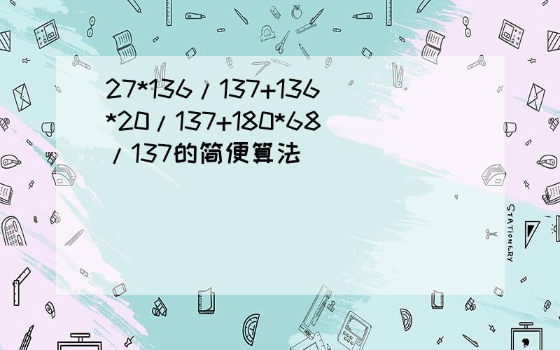 27*136/137+136*20/137+180*68/137的简便算法