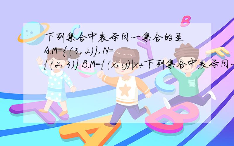 下列集合中表示同一集合的是 A.M={(3,2)},N={(2,3)} B.M={(x,y)|x+下列集合中表示同一集合的是A.M={(3,2)},N={(2,3)}B.M={(x,y)|x+y=1},N={y|x+y=1}C.M={4,5},N={5,4}D.M={1,2},N={(1,2)}