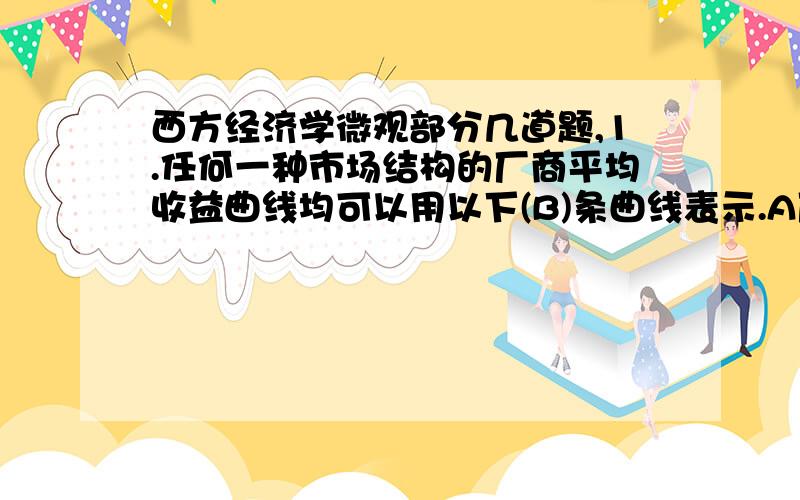 西方经济学微观部分几道题,1.任何一种市场结构的厂商平均收益曲线均可以用以下(B)条曲线表示.A厂商的供给曲线B厂商所面对的需求曲线C行业的供给曲线D行业的总需求曲线.2短期中完全竞争