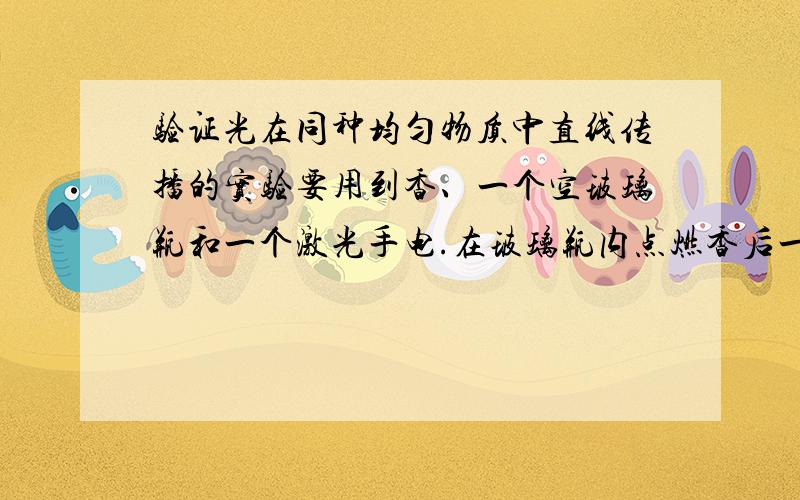 验证光在同种均匀物质中直线传播的实验要用到香、一个空玻璃瓶和一个激光手电.在玻璃瓶内点燃香后一段时间,用激光手电向玻璃瓶内照射,观察到的现象是怎样的?经过燃烧,玻璃瓶内的空