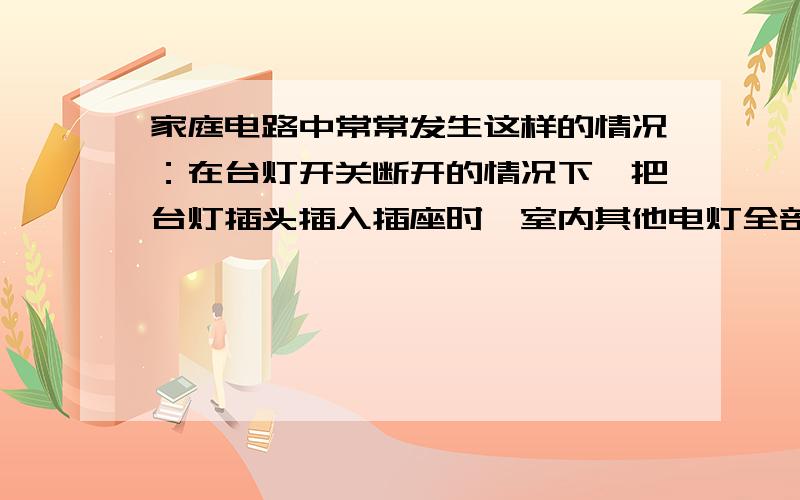 家庭电路中常常发生这样的情况：在台灯开关断开的情况下,把台灯插头插入插座时,室内其他电灯全部熄灭,熔丝熔断；在电灯插头插入插座后,闭合台灯开关,室内其他电灯全部熄灭,熔丝熔断.