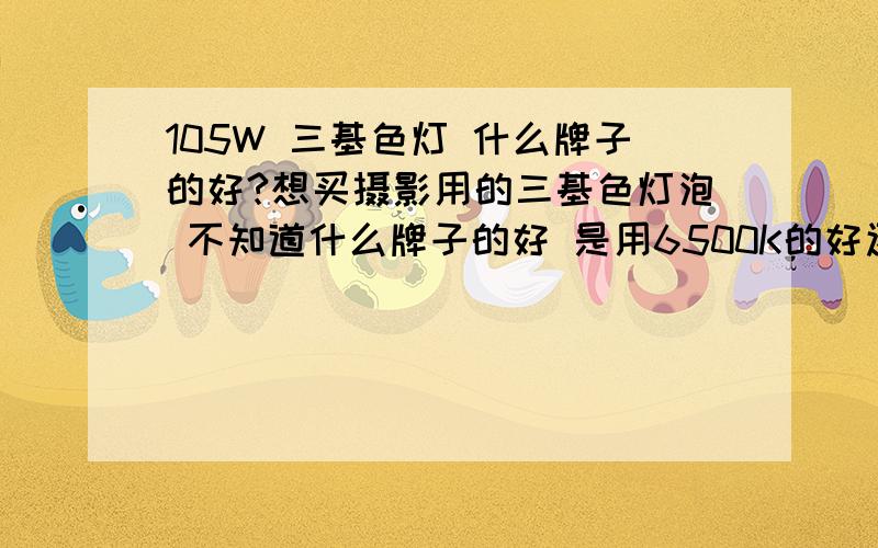 105W 三基色灯 什么牌子的好?想买摄影用的三基色灯泡 不知道什么牌子的好 是用6500K的好还是5500K的好呢?还有是稀土的好还是什么的好?