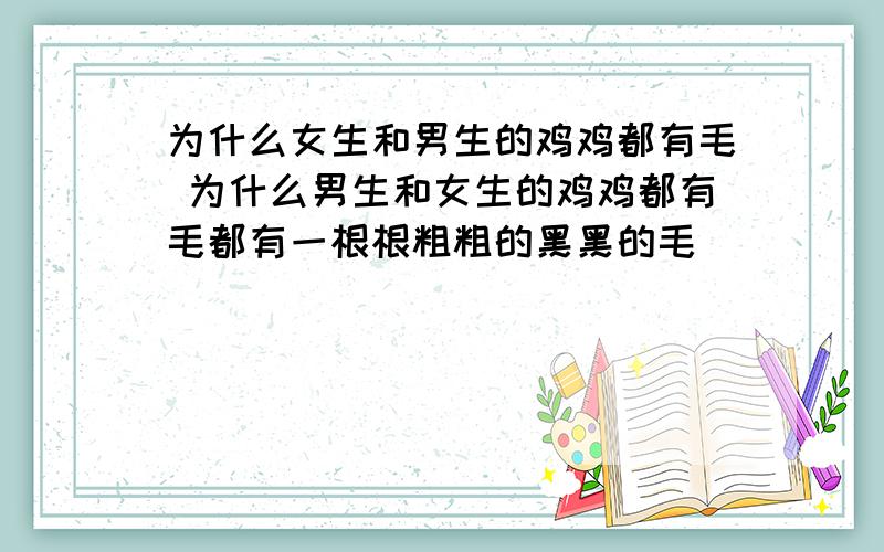 为什么女生和男生的鸡鸡都有毛 为什么男生和女生的鸡鸡都有毛都有一根根粗粗的黑黑的毛