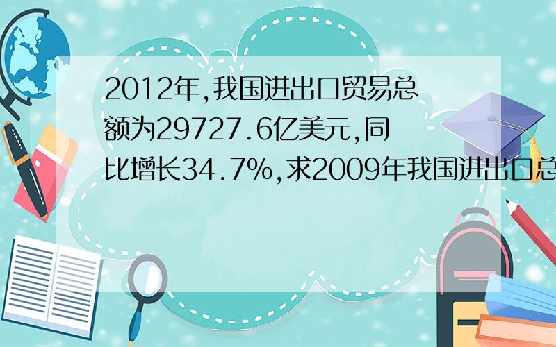 2012年,我国进出口贸易总额为29727.6亿美元,同比增长34.7%,求2009年我国进出口总额为多上万亿美元怎么求