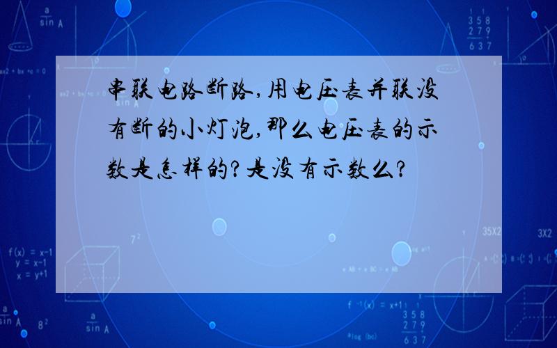 串联电路断路,用电压表并联没有断的小灯泡,那么电压表的示数是怎样的?是没有示数么?