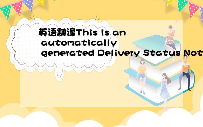 英语翻译This is an automatically generated Delivery Status Notification.Delivery to the following recipients failed.我用MSN发MAIL出去.但是后来回复了这样的一句话给我.因为我这个MAIL很重要.所以务必要帮我翻译的