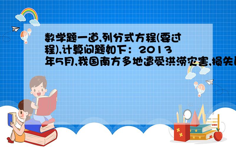 数学题一道,列分式方程(要过程),计算问题如下：2013年5月,我国南方多地遭受洪涝灾害,损失巨大,各地政府积极加强涝灾防范,某地对河提进行了加固,该地驻军在河提加固的工程中出色完成了