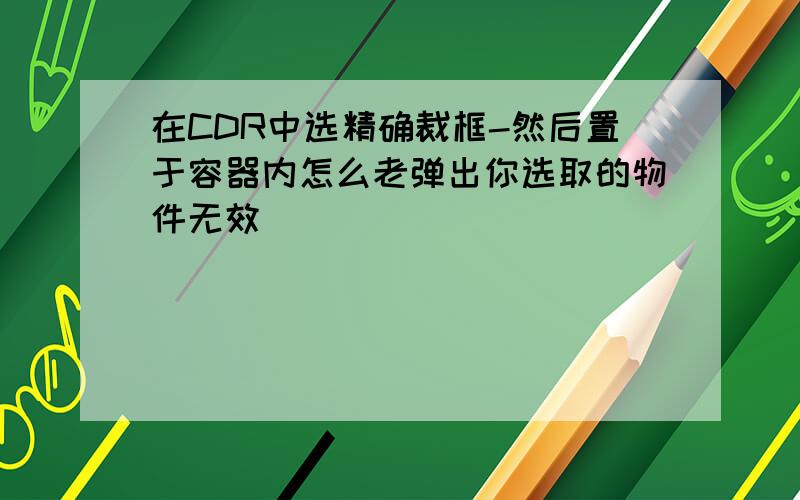 在CDR中选精确裁框-然后置于容器内怎么老弹出你选取的物件无效