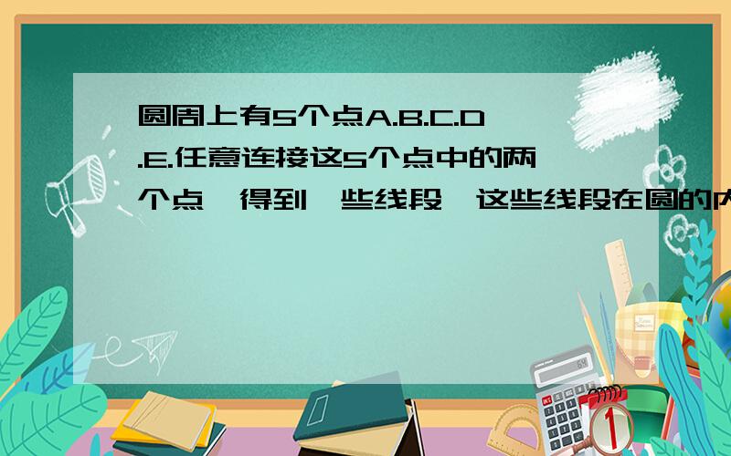 圆周上有5个点A.B.C.D.E.任意连接这5个点中的两个点,得到一些线段,这些线段在圆的内部有多少个交点