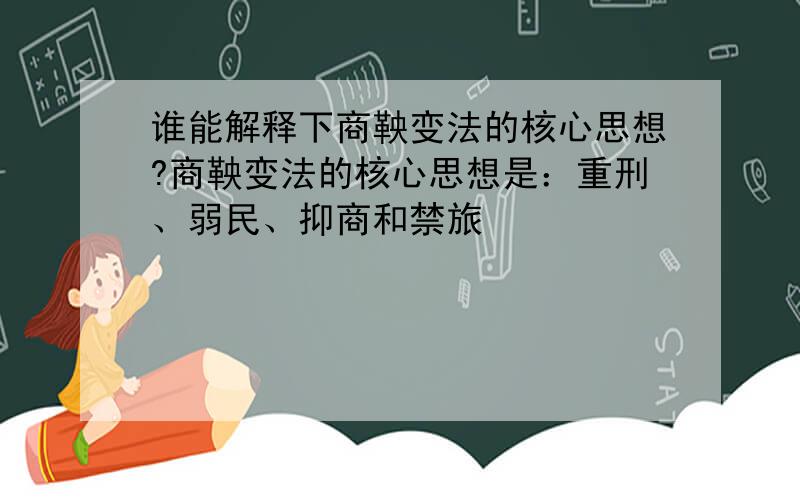 谁能解释下商鞅变法的核心思想?商鞅变法的核心思想是：重刑、弱民、抑商和禁旅